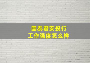 国泰君安投行工作强度怎么样