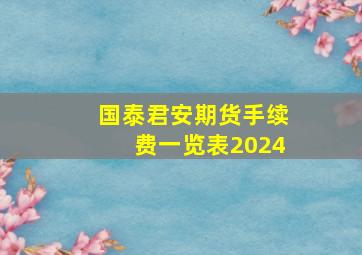 国泰君安期货手续费一览表2024