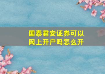 国泰君安证券可以网上开户吗怎么开