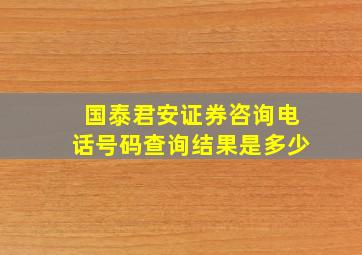 国泰君安证券咨询电话号码查询结果是多少