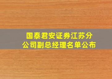 国泰君安证券江苏分公司副总经理名单公布