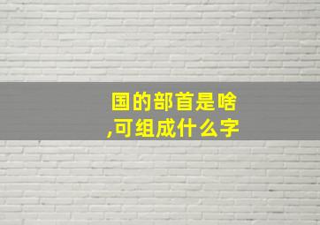 国的部首是啥,可组成什么字