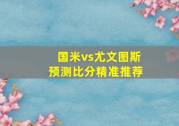 国米vs尤文图斯预测比分精准推荐