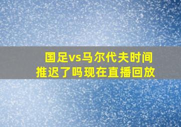 国足vs马尔代夫时间推迟了吗现在直播回放