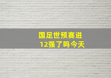 国足世预赛进12强了吗今天