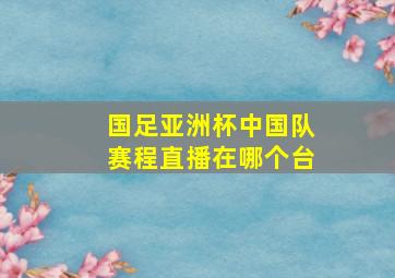 国足亚洲杯中国队赛程直播在哪个台