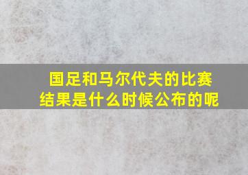 国足和马尔代夫的比赛结果是什么时候公布的呢