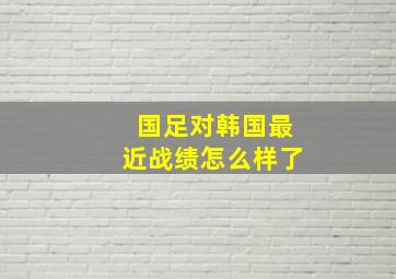 国足对韩国最近战绩怎么样了