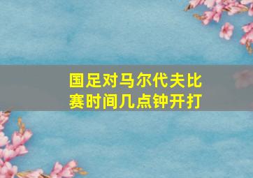 国足对马尔代夫比赛时间几点钟开打