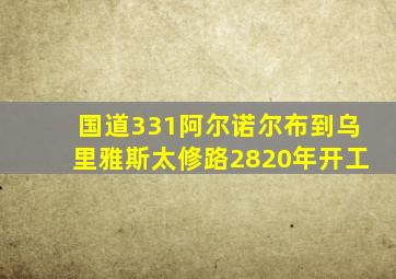 国道331阿尔诺尔布到乌里雅斯太修路2820年开工