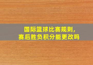 国际篮球比赛规则,赛后胜负积分能更改吗