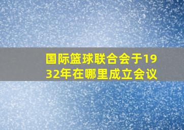 国际篮球联合会于1932年在哪里成立会议