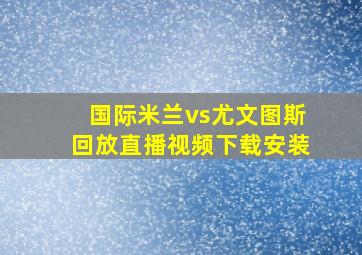 国际米兰vs尤文图斯回放直播视频下载安装