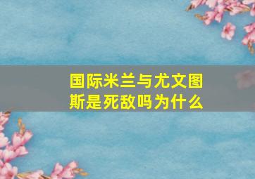 国际米兰与尤文图斯是死敌吗为什么