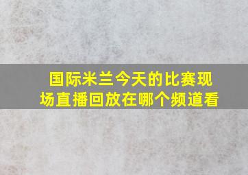 国际米兰今天的比赛现场直播回放在哪个频道看