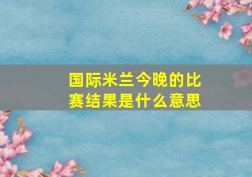 国际米兰今晚的比赛结果是什么意思