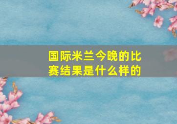 国际米兰今晚的比赛结果是什么样的