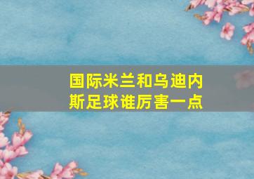 国际米兰和乌迪内斯足球谁厉害一点