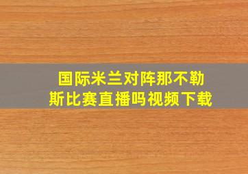 国际米兰对阵那不勒斯比赛直播吗视频下载