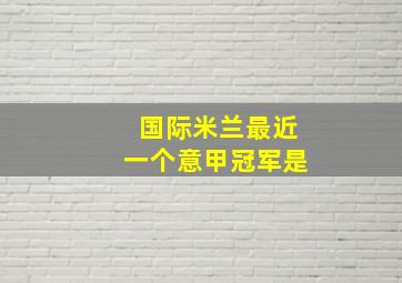 国际米兰最近一个意甲冠军是