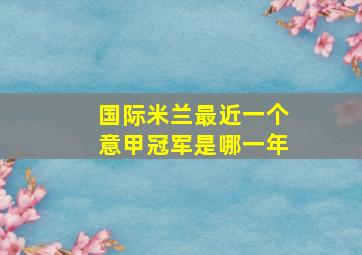 国际米兰最近一个意甲冠军是哪一年