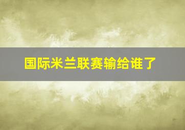 国际米兰联赛输给谁了