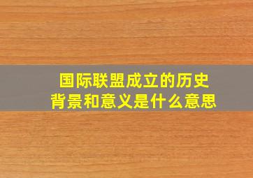 国际联盟成立的历史背景和意义是什么意思