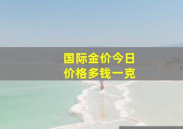 国际金价今日价格多钱一克