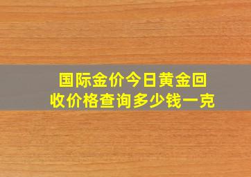 国际金价今日黄金回收价格查询多少钱一克