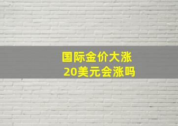 国际金价大涨20美元会涨吗