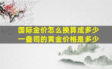 国际金价怎么换算成多少一盎司的黄金价格是多少