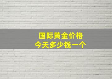 国际黄金价格今天多少钱一个