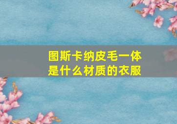 图斯卡纳皮毛一体是什么材质的衣服