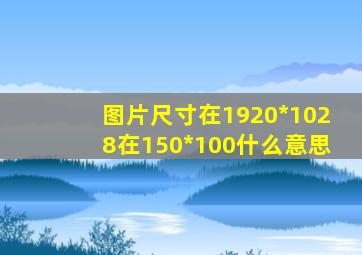 图片尺寸在1920*1028在150*100什么意思