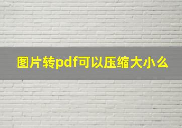 图片转pdf可以压缩大小么