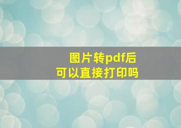 图片转pdf后可以直接打印吗