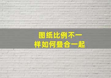 图纸比例不一样如何叠合一起