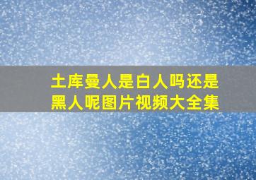 土库曼人是白人吗还是黑人呢图片视频大全集