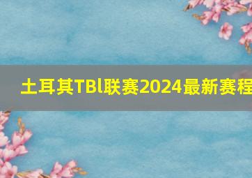 土耳其TBl联赛2024最新赛程