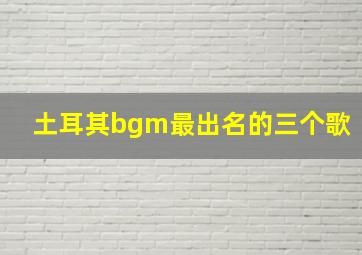 土耳其bgm最出名的三个歌