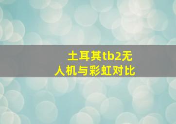 土耳其tb2无人机与彩虹对比