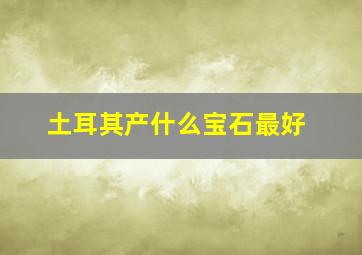 土耳其产什么宝石最好