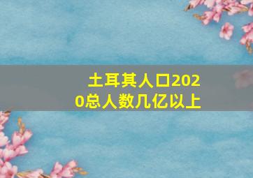 土耳其人口2020总人数几亿以上