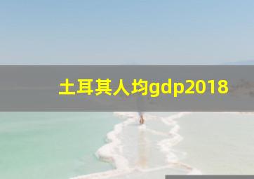 土耳其人均gdp2018