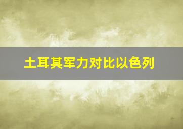 土耳其军力对比以色列