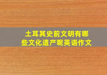 土耳其史前文明有哪些文化遗产呢英语作文