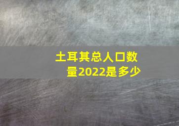 土耳其总人口数量2022是多少