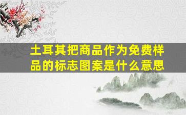 土耳其把商品作为免费样品的标志图案是什么意思