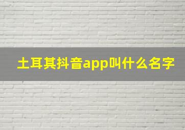 土耳其抖音app叫什么名字