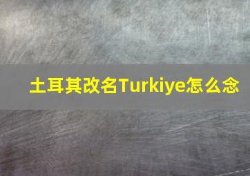 土耳其改名Turkiye怎么念